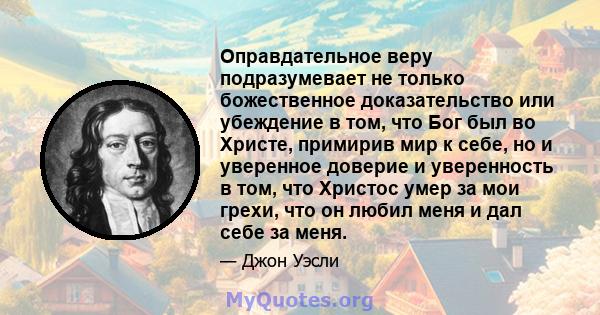 Оправдательное веру подразумевает не только божественное доказательство или убеждение в том, что Бог был во Христе, примирив мир к себе, но и уверенное доверие и уверенность в том, что Христос умер за мои грехи, что он