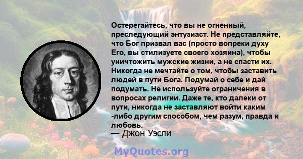 Остерегайтесь, что вы не огненный, преследующий энтузиаст. Не представляйте, что Бог призвал вас (просто вопреки духу Его, вы стилизуете своего хозяина), чтобы уничтожить мужские жизни, а не спасти их. Никогда не