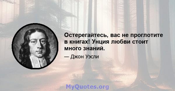 Остерегайтесь, вас не проглотите в книгах! Унция любви стоит много знаний.