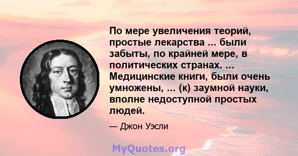 По мере увеличения теорий, простые лекарства ... были забыты, по крайней мере, в политических странах. ... Медицинские книги, были очень умножены, ... (к) заумной науки, вполне недоступной простых людей.