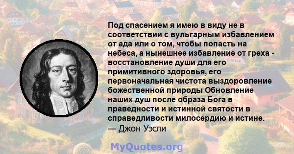 Под спасением я имею в виду не в соответствии с вульгарным избавлением от ада или о том, чтобы попасть на небеса, а нынешнее избавление от греха - восстановление души для его примитивного здоровья, его первоначальная