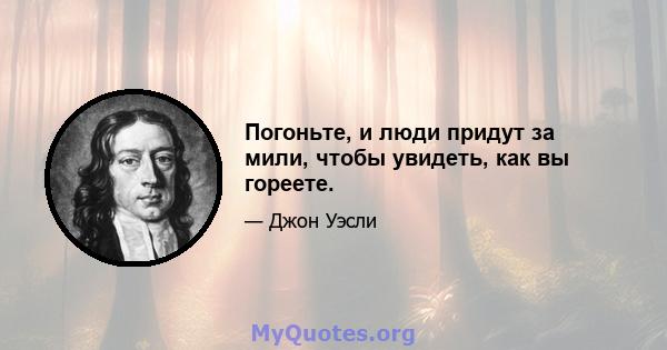 Погоньте, и люди придут за мили, чтобы увидеть, как вы гореете.