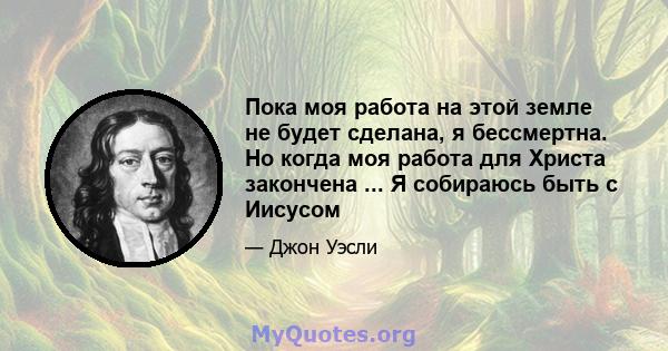 Пока моя работа на этой земле не будет сделана, я бессмертна. Но когда моя работа для Христа закончена ... Я собираюсь быть с Иисусом