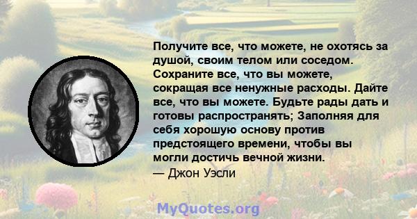 Получите все, что можете, не охотясь за душой, своим телом или соседом. Сохраните все, что вы можете, сокращая все ненужные расходы. Дайте все, что вы можете. Будьте рады дать и готовы распространять; Заполняя для себя