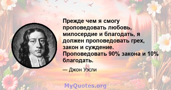 Прежде чем я смогу проповедовать любовь, милосердие и благодать, я должен проповедовать грех, закон и суждение. Проповедовать 90% закона и 10% благодать.