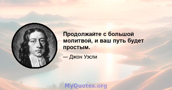 Продолжайте с большой молитвой, и ваш путь будет простым.