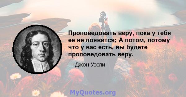 Проповедовать веру, пока у тебя ее не появится; А потом, потому что у вас есть, вы будете проповедовать веру.