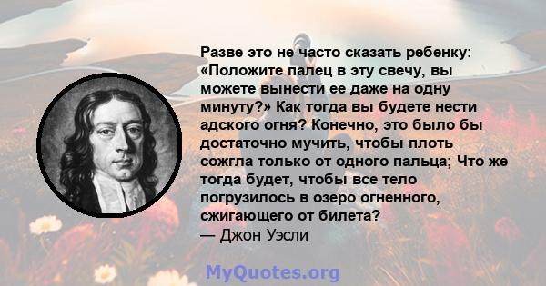 Разве это не часто сказать ребенку: «Положите палец в эту свечу, вы можете вынести ее даже на одну минуту?» Как тогда вы будете нести адского огня? Конечно, это было бы достаточно мучить, чтобы плоть сожгла только от