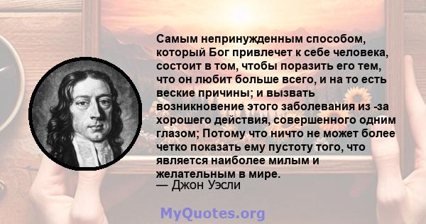 Самым непринужденным способом, который Бог привлечет к себе человека, состоит в том, чтобы поразить его тем, что он любит больше всего, и на то есть веские причины; и вызвать возникновение этого заболевания из -за