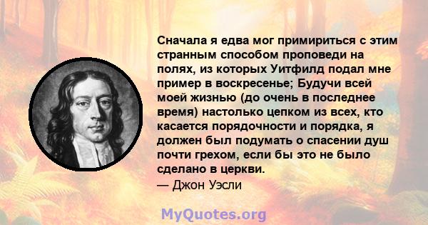 Сначала я едва мог примириться с этим странным способом проповеди на полях, из которых Уитфилд подал мне пример в воскресенье; Будучи всей моей жизнью (до очень в последнее время) настолько цепком из всех, кто касается