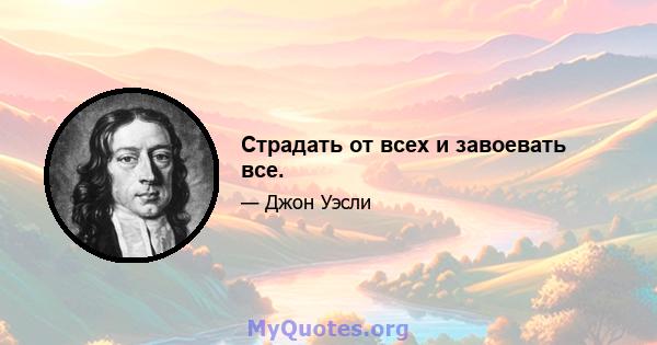 Страдать от всех и завоевать все.