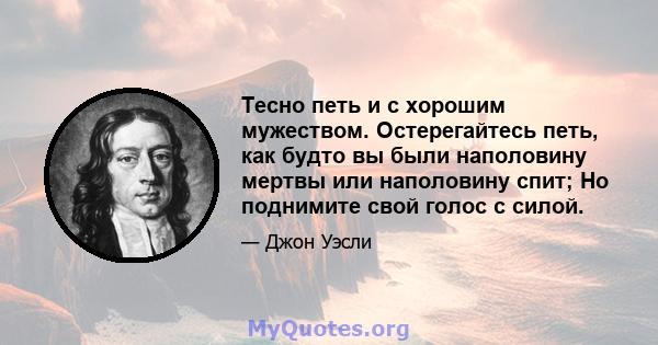 Тесно петь и с хорошим мужеством. Остерегайтесь петь, как будто вы были наполовину мертвы или наполовину спит; Но поднимите свой голос с силой.