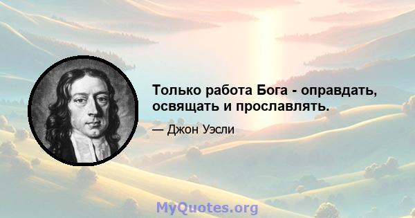 Только работа Бога - оправдать, освящать и прославлять.