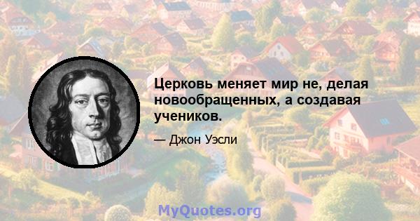 Церковь меняет мир не, делая новообращенных, а создавая учеников.