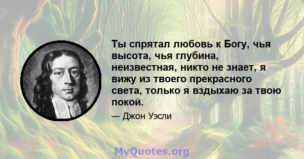 Ты спрятал любовь к Богу, чья высота, чья глубина, неизвестная, никто не знает, я вижу из твоего прекрасного света, только я вздыхаю за твою покой.