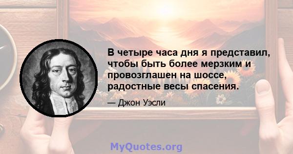 В четыре часа дня я представил, чтобы быть более мерзким и провозглашен на шоссе, радостные весы спасения.