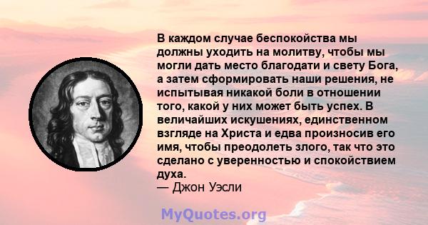 В каждом случае беспокойства мы должны уходить на молитву, чтобы мы могли дать место благодати и свету Бога, а затем сформировать наши решения, не испытывая никакой боли в отношении того, какой у них может быть успех. В 