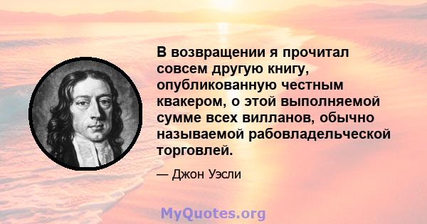 В возвращении я прочитал совсем другую книгу, опубликованную честным квакером, о этой выполняемой сумме всех вилланов, обычно называемой рабовладельческой торговлей.