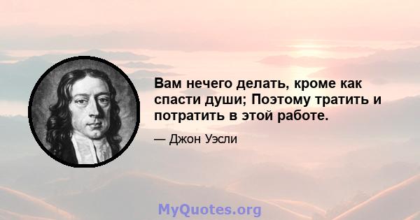 Вам нечего делать, кроме как спасти души; Поэтому тратить и потратить в этой работе.