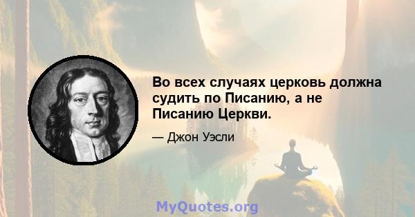 Во всех случаях церковь должна судить по Писанию, а не Писанию Церкви.