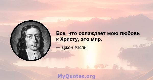 Все, что охлаждает мою любовь к Христу, это мир.