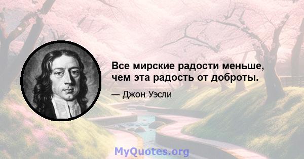 Все мирские радости меньше, чем эта радость от доброты.