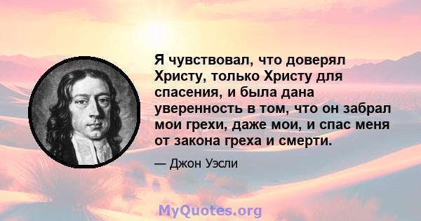 Я чувствовал, что доверял Христу, только Христу для спасения, и была дана уверенность в том, что он забрал мои грехи, даже мои, и спас меня от закона греха и смерти.