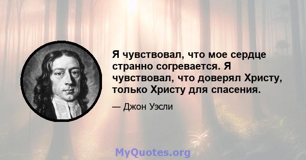 Я чувствовал, что мое сердце странно согревается. Я чувствовал, что доверял Христу, только Христу для спасения.