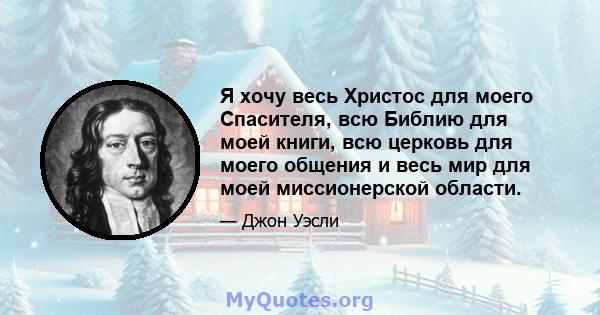 Я хочу весь Христос для моего Спасителя, всю Библию для моей книги, всю церковь для моего общения и весь мир для моей миссионерской области.