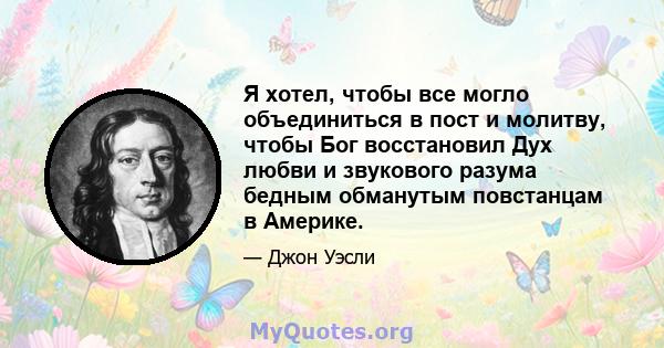 Я хотел, чтобы все могло объединиться в пост и молитву, чтобы Бог восстановил Дух любви и звукового разума бедным обманутым повстанцам в Америке.