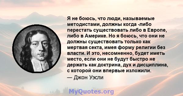 Я не боюсь, что люди, называемые методистами, должны когда -либо перестать существовать либо в Европе, либо в Америке. Но я боюсь, что они не должны существовать только как мертвая секта, имея форму религии без власти.