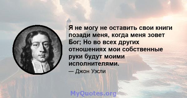 Я не могу не оставить свои книги позади меня, когда меня зовет Бог; Но во всех других отношениях мои собственные руки будут моими исполнителями.