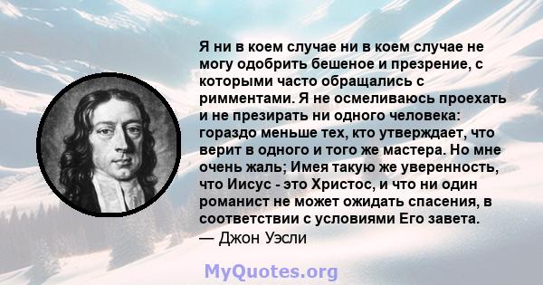 Я ни в коем случае ни в коем случае не могу одобрить бешеное и презрение, с которыми часто обращались с римментами. Я не осмеливаюсь проехать и не презирать ни одного человека: гораздо меньше тех, кто утверждает, что