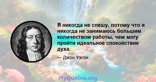 Я никогда не спешу, потому что я никогда не занимаюсь большим количеством работы, чем могу пройти идеальное спокойствие духа.