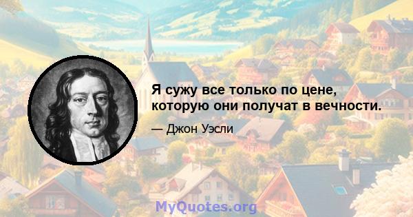 Я сужу все только по цене, которую они получат в вечности.