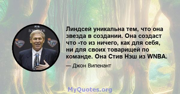 Линдсей уникальна тем, что она звезда в создании. Она создаст что -то из ничего, как для себя, ни для своих товарищей по команде. Она Стив Нэш из WNBA.