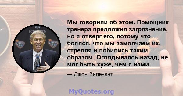 Мы говорили об этом. Помощник тренера предложил загрязнение, но я отверг его, потому что боялся, что мы замолчаем их, стреляя и побились таким образом. Оглядываясь назад, не мог быть хуже, чем с нами.