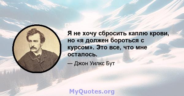 Я не хочу сбросить каплю крови, но «я должен бороться с курсом». Это все, что мне осталось.