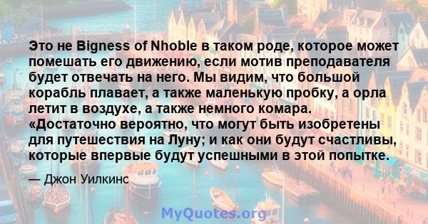 Это не Bigness of Nhoble в таком роде, которое может помешать его движению, если мотив преподавателя будет отвечать на него. Мы видим, что большой корабль плавает, а также маленькую пробку, а орла летит в воздухе, а