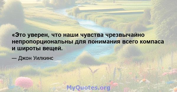 «Это уверен, что наши чувства чрезвычайно непропорциональны для понимания всего компаса и широты вещей.