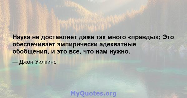 Наука не доставляет даже так много «правды»; Это обеспечивает эмпирически адекватные обобщения, и это все, что нам нужно.