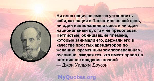 Ни одна нация не смогла установить себя, как нация в Палестине по сей день, ни один национальный союз и ни один национальный дух там не преобладал. Петлистые, обнищавшие племена, которые занимали его, держали его в