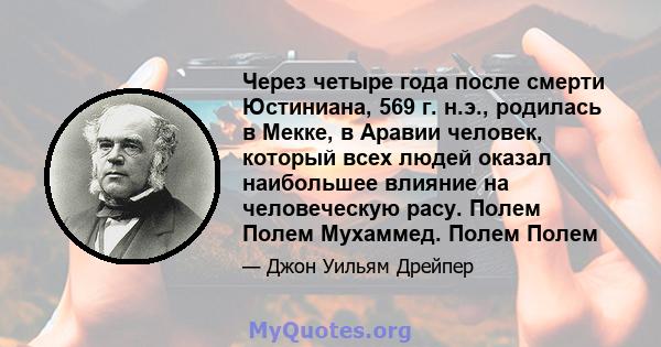 Через четыре года после смерти Юстиниана, 569 г. н.э., родилась в Мекке, в Аравии человек, который всех людей оказал наибольшее влияние на человеческую расу. Полем Полем Мухаммед. Полем Полем