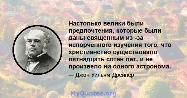 Настолько велики были предпочтения, которые были даны священным из -за испорченного изучения того, что христианство существовало пятнадцать сотен лет, и не произвело ни одного астронома.