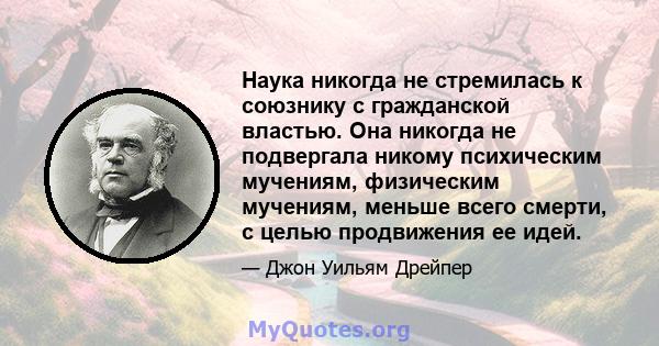 Наука никогда не стремилась к союзнику с гражданской властью. Она никогда не подвергала никому психическим мучениям, физическим мучениям, меньше всего смерти, с целью продвижения ее идей.