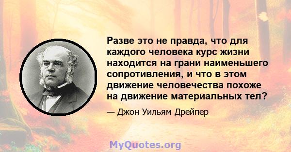 Разве это не правда, что для каждого человека курс жизни находится на грани наименьшего сопротивления, и что в этом движение человечества похоже на движение материальных тел?