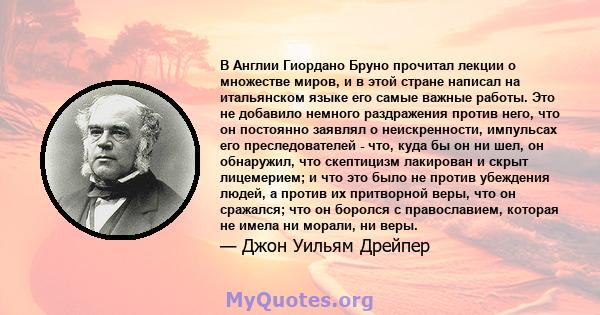 В Англии Гиордано Бруно прочитал лекции о множестве миров, и в этой стране написал на итальянском языке его самые важные работы. Это не добавило немного раздражения против него, что он постоянно заявлял о неискренности, 