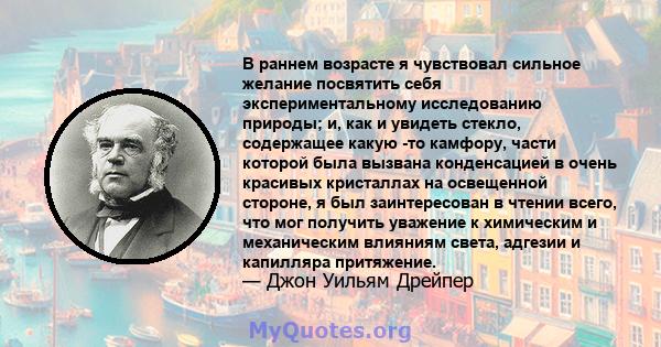 В раннем возрасте я чувствовал сильное желание посвятить себя экспериментальному исследованию природы; и, как и увидеть стекло, содержащее какую -то камфору, части которой была вызвана конденсацией в очень красивых