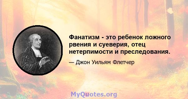 Фанатизм - это ребенок ложного рвения и суеверия, отец нетерпимости и преследования.