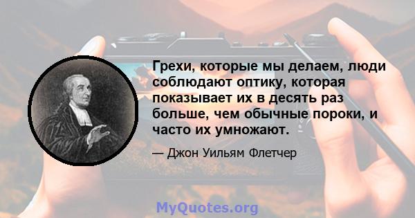 Грехи, которые мы делаем, люди соблюдают оптику, которая показывает их в десять раз больше, чем обычные пороки, и часто их умножают.